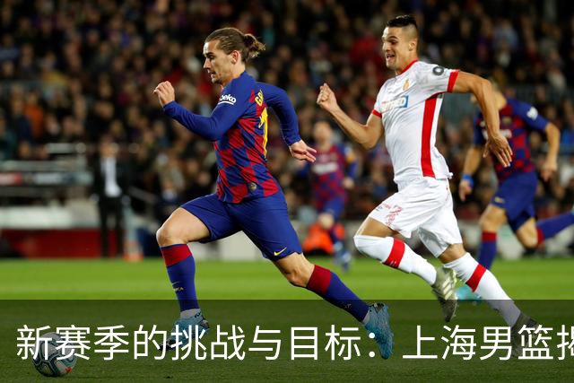新赛季的挑战与目标：上海男篮揭幕战之夜